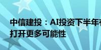 中信建投：AI投资下半年有两大方向端侧AI打开更多可能性