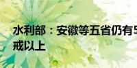 水利部：安徽等五省仍有54条河流维持超警戒以上