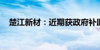 楚江新材：近期获政府补助5700.62万元