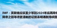 IMF：美联储应该至少等到2024年底再降低政策利率对于美联储来说在降息之前等待更清晰的证据表明通胀持续回到2%的目标是谨慎的