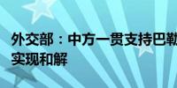 外交部：中方一贯支持巴勒斯坦各派加强团结实现和解