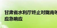 甘肃省水利厅终止对陇南等5市洪水防御Ⅳ级应急响应