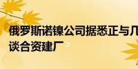 俄罗斯诺镍公司据悉正与几家中国电池企业洽谈合资建厂