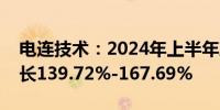 电连技术：2024年上半年净利润预计同比增长139.72%-167.69%