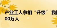 产业工人争相“升级” 我国高技能人才超6000万人