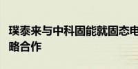 璞泰来与中科固能就固态电池技术开发达成战略合作