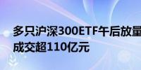 多只沪深300ETF午后放量拉升 4只ETF合计成交超110亿元