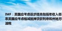 IMF：美国应考虑逐步提高包括年收入低于40万美元的家庭的所得税税率美国应考虑缩减抵押贷款利息和州地方税的扣除额同时提高汽油和柴油税