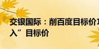 交银国际：削百度目标价125港元 维持“买入”目标价