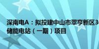 深南电A：拟投建中山市翠亨新区300MW/600MWh独立储能电站（一期）项目