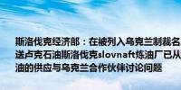 斯洛伐克经济部：在被列入乌克兰制裁名单后乌克兰停止向斯洛伐克输送卢克石油斯洛伐克slovnaft炼油厂已从另一供应商处确保了俄罗斯原油的供应与乌克兰合作伙伴讨论问题