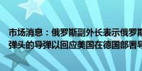 市场消息：俄罗斯副外长表示俄罗斯方面不排除部署携带核弹头的导弹以回应美国在德国部署导弹