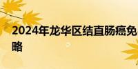 2024年龙华区结直肠癌免费筛查活动参与攻略