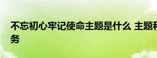 不忘初心牢记使命主题是什么 主题和根本任务