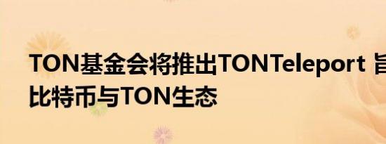 TON基金会将推出TONTeleport 旨在连接比特币与TON生态