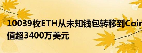 10039枚ETH从未知钱包转移到Coinbase 价值超3400万美元