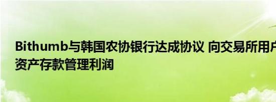 Bithumb与韩国农协银行达成协议 向交易所用户支付数字资产存款管理利润