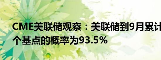 CME美联储观察：美联储到9月累计降息25个基点的概率为93.5%