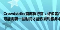 Crowdstrike首席执行官：许多客户正在重启系统某些系统可能需要一些时间才能恢复对服务中断表示歉意