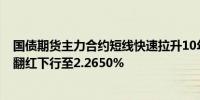 国债期货主力合约短线快速拉升10年期国债240004收益率翻红下行至2.2650%