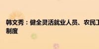 韩文秀：健全灵活就业人员、农民工、新就业形态人员社保制度