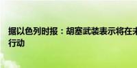 据以色列时报：胡塞武装表示将在未来几个小时内宣布军事行动