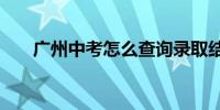 广州中考怎么查询录取结果信息2024