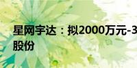 星网宇达：拟2000万元-3000万元回购公司股份