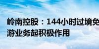 岭南控股：144小时过境免签政策预计对入境游业务起积极作用