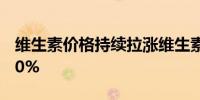 维生素价格持续拉涨维生素D3一个月大涨150%