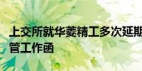 上交所就华菱精工多次延期回复问询函发出监管工作函