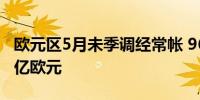 欧元区5月未季调经常帐 96亿欧元前值344.4亿欧元