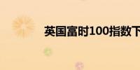 英国富时100指数下跌0.7%