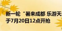 新一轮“暑来成都 乐游天府”文旅消费券将于7月20日12点开抢