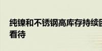 纯镍和不锈钢高库存持续困扰市场 沪镍偏弱看待