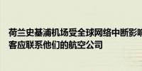 荷兰史基浦机场受全球网络中断影响表示今天乘坐飞机的旅客应联系他们的航空公司