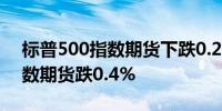 标普500指数期货下跌0.2%纳斯达克100指数期货跌0.4%