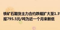 铁矿石期货主力合约跌幅扩大至1.3%并处于800关口之下现报795.5元/吨为近一个月来新低