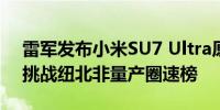 雷军发布小米SU7 Ultra原型车今年10月将挑战纽北非量产圈速榜