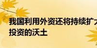 我国利用外资还将持续扩大 中国依然是各国投资的沃土