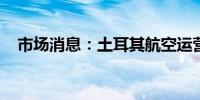 市场消息：土耳其航空运营逐步恢复正常