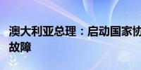 澳大利亚总理：启动国家协调机制以应对技术故障