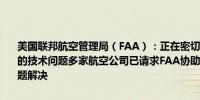 美国联邦航空管理局（FAA）：正在密切监测影响美国航空公司IT系统的技术问题多家航空公司已请求FAA协助对其机队实施地面停飞直至问题解决