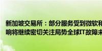 新加坡交易所：部分服务受到微软和CrowdStrike故障的影响将继续密切关注局势全球IT故障未对交易产生影响