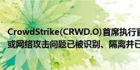 CrowdStrike(CRWD.O)首席执行官：这不是一起安全事件或网络攻击问题已被识别、隔离并已部署修复方案