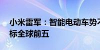 小米雷军：智能电动车势不可挡 小米汽车目标全球前五