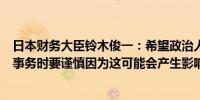 日本财务大臣铃木俊一：希望政治人士在评论与市场相关的事务时要谨慎因为这可能会产生影响