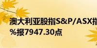 澳大利亚股指S&P/ASX指数跌幅扩大至1.1%报7947.30点