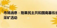 市场消息：刚果民主共和国南基伍省省长下令暂停该地区的采矿活动