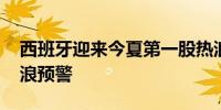 西班牙迎来今夏第一股热浪 大部分地区发热浪预警